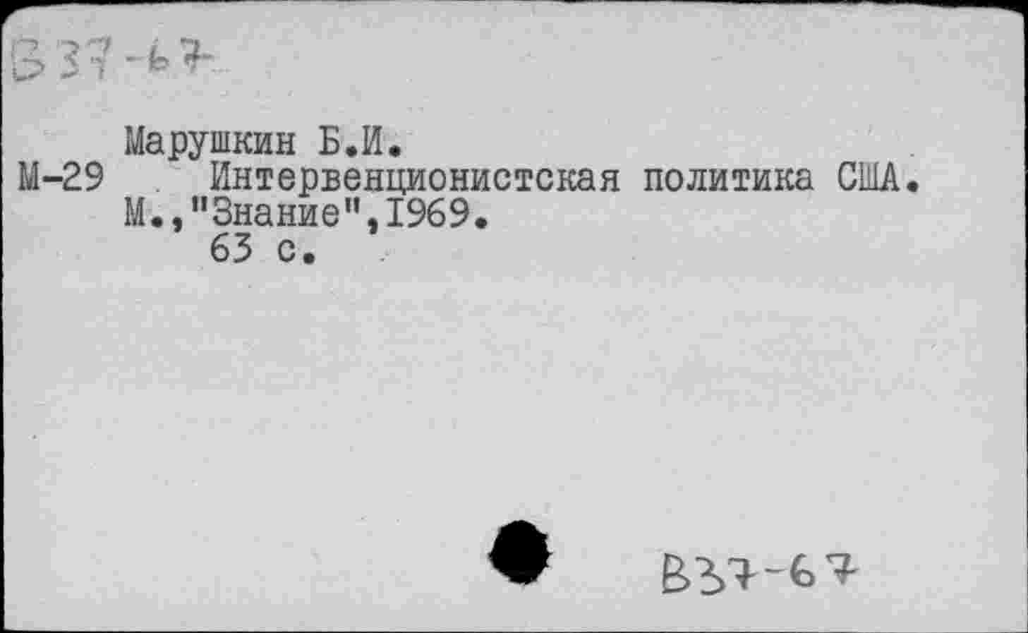 ﻿Марушкин Б.И.
М-29 Интервенционистская политика США.
М.,"Знание”,1969.
63 с.